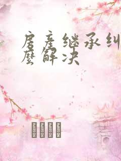 房产继承纠纷怎么解决