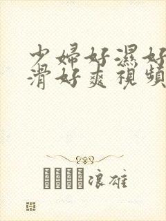 少妇好湿好紧好滑好爽视频