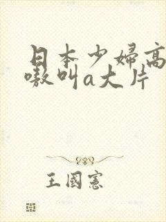 日本少妇高潮嗷嗷叫a大片