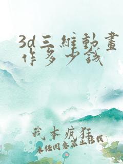 3d三维动画制作多少钱