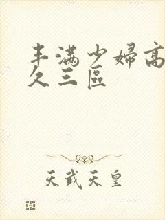 丰满少妇高潮久久三区