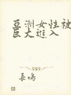 亚洲女性被黑人巨大进入