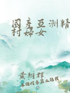 国产亚洲精品农村妇女