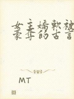 女主娇软被强取豪夺的古言