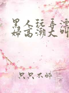 黑人玩弄漂亮少妇高潮大叫