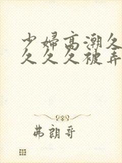 少妇高潮久久久久久久被弄