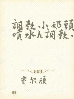 调教小奶头乳夹喷水h调教小说