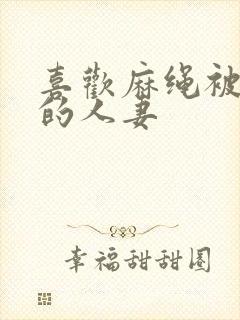 喜欢麻绳被捆绑的人妻