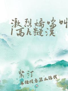 激烈娇喘叫1v1高h糙汉