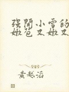 强开小雪的aa嫩苞又嫩又紧久久