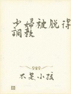 少妇被脱得精光调教