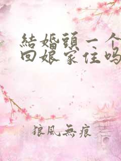 结婚头一个月能回娘家住吗