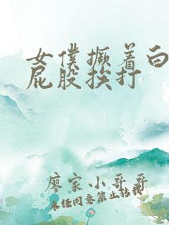 女仆撅着白嫩光屁股挨打