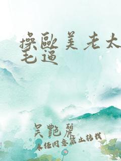 操欧美老太太多毛逼