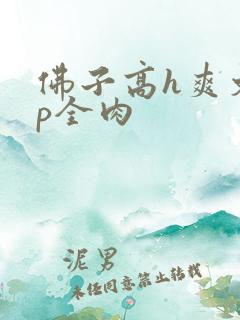 佛子高h爽文np全肉