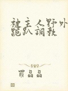 被主人野外玩弄跪趴调教