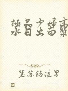 极品少妇高潮喷水日出白浆