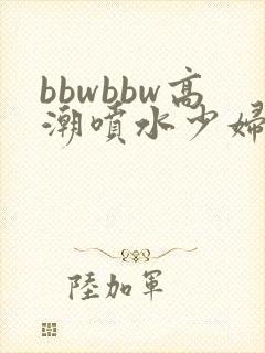 bbwbbw高潮喷水少妇