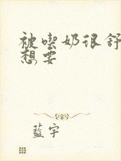 被吃奶很舒服很想要