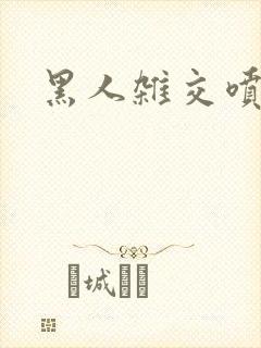 黑人杂交喷白浆