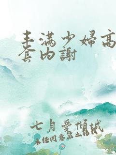 丰满少妇高潮无套内谢