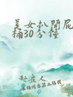 美女扒开屁股爽桶30分钟