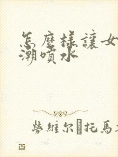 怎么样让女人高潮喷水