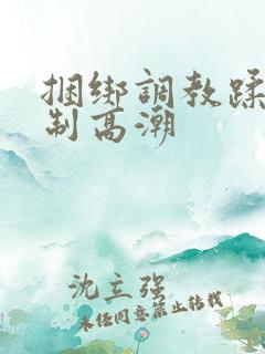 捆绑调教蹂躏强制高潮