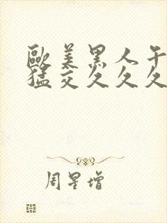 欧美黑人午夜性猛交久久久