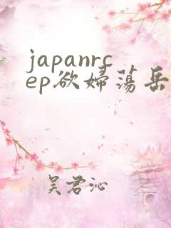 japanrcep欲妇荡岳丰满