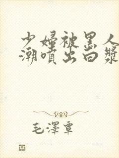 少妇被黑人到高潮喷出白浆