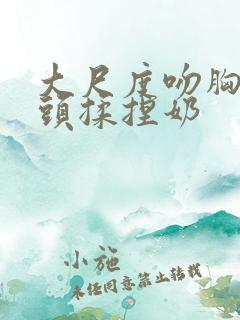 大尺度吻胸吻奶头揉捏奶