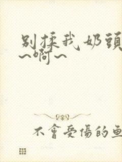 别揉我奶头~嗯~啊~