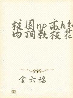 校园np高h纯肉调教校花