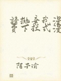 请抛弃我漫画免费下拉式漫画