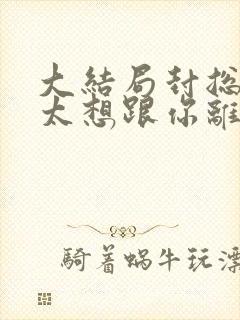 大结局封总,太太想跟你离婚很久了