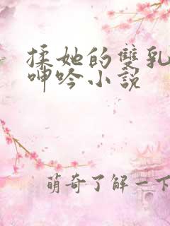 揉她的双乳高潮呻吟小说