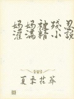 妈妈被残忍调教灌满精小说