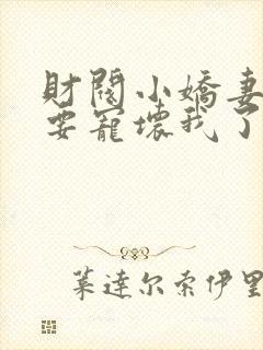 财阀小娇妻叔你要宠坏我了全文章节阅读