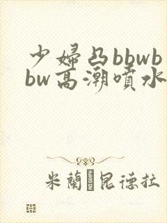 少妇凸bbwbbw高潮喷水∵