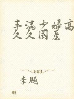 丰满少妇高潮叫久久国产