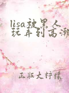 lisa被黑人玩弄到高潮
