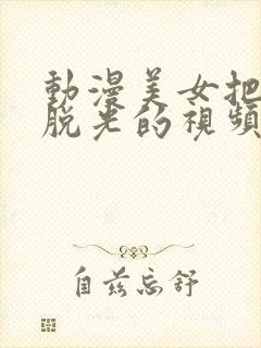 动漫美女把衣服脱光的视频