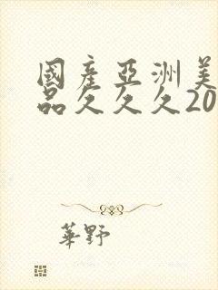 国产亚洲美女精品久久久2020