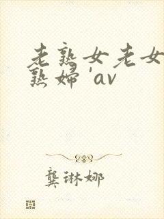 老熟女老女人老熟妇 'av