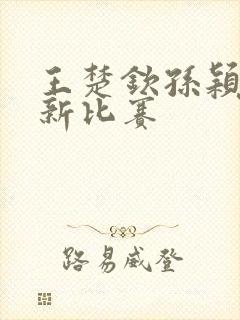 王楚钦孙颖莎最新比赛