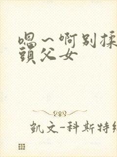 嗯～啊别揉我奶头父女