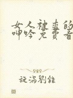 女人被爽的高潮呻吟免费看