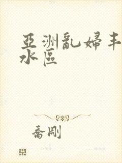 亚洲乱妇丰满奶水区