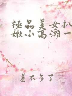 极品美女扒开粉嫩小高潮一